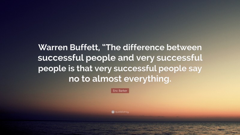 Eric Barker Quote: “Warren Buffett, “The difference between successful people and very successful people is that very successful people say no to almost everything.”