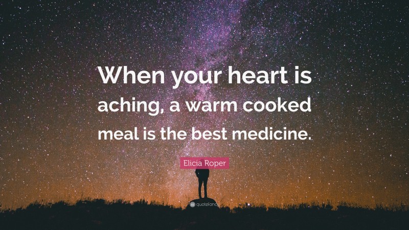 Elicia Roper Quote: “When your heart is aching, a warm cooked meal is the best medicine.”