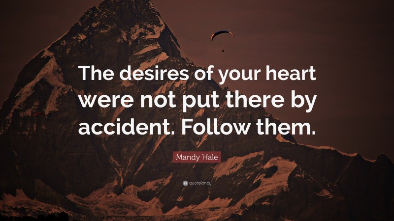 Mandy Hale Quote: “The desires of your heart were not put there by accident. Follow them.”