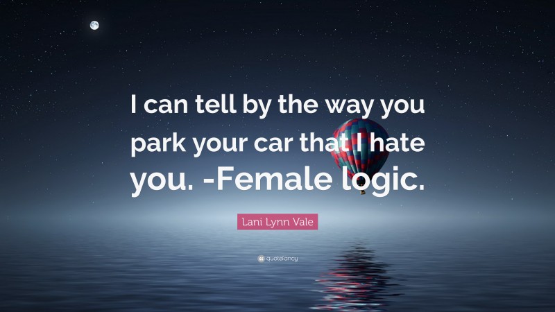 Lani Lynn Vale Quote: “I can tell by the way you park your car that I hate you. -Female logic.”