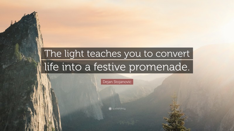 Dejan Stojanovic Quote: “The light teaches you to convert life into a festive promenade.”