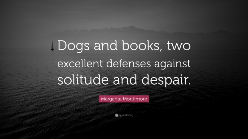 Margarita Montimore Quote: “Dogs and books, two excellent defenses against solitude and despair.”
