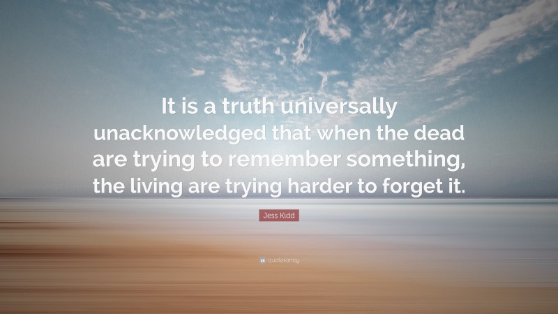 Jess Kidd Quote: “It is a truth universally unacknowledged that when the dead are trying to remember something, the living are trying harder to forget it.”