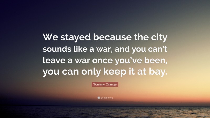 Tommy Orange Quote: “We stayed because the city sounds like a war, and you can’t leave a war once you’ve been, you can only keep it at bay.”