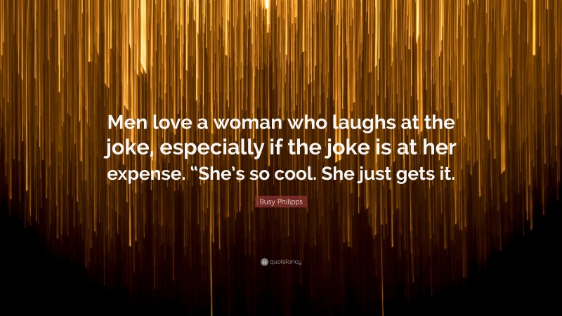 Busy Philipps Quote: “Men love a woman who laughs at the joke, especially if the joke is at her expense. “She’s so cool. She just gets it.”