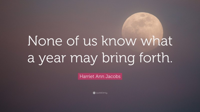 Harriet Ann Jacobs Quote: “None of us know what a year may bring forth.”