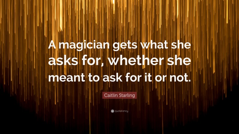 Caitlin Starling Quote: “A magician gets what she asks for, whether she meant to ask for it or not.”