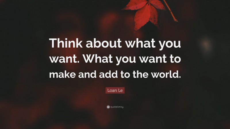 Loan Le Quote: “Think about what you want. What you want to make and add to the world.”