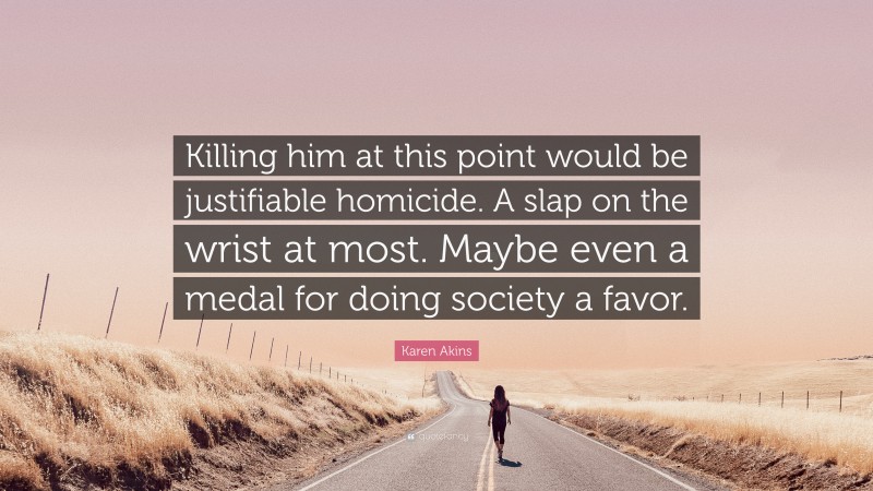 Karen Akins Quote: “Killing him at this point would be justifiable homicide. A slap on the wrist at most. Maybe even a medal for doing society a favor.”