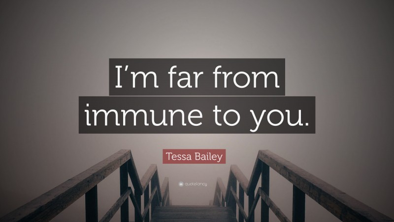 Tessa Bailey Quote: “I’m far from immune to you.”