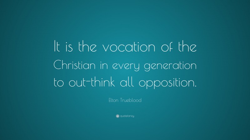 Elton Trueblood Quote: “It is the vocation of the Christian in every generation to out-think all opposition.”