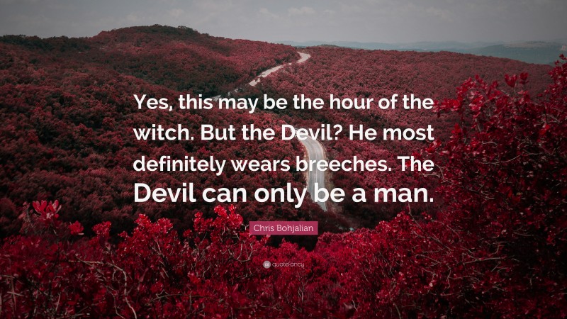 Chris Bohjalian Quote: “Yes, this may be the hour of the witch. But the Devil? He most definitely wears breeches. The Devil can only be a man.”