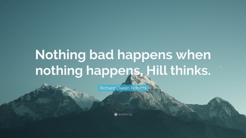 Richard Owain Roberts Quote: “Nothing bad happens when nothing happens, Hill thinks.”