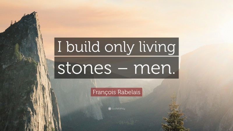 François Rabelais Quote: “I build only living stones – men.”