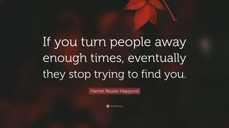 Harriet Reuter Hapgood Quote: “If you turn people away enough times, eventually they stop trying to find you.”