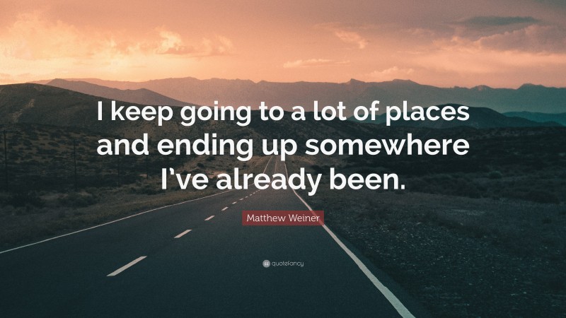 Matthew Weiner Quote: “I keep going to a lot of places and ending up somewhere I’ve already been.”