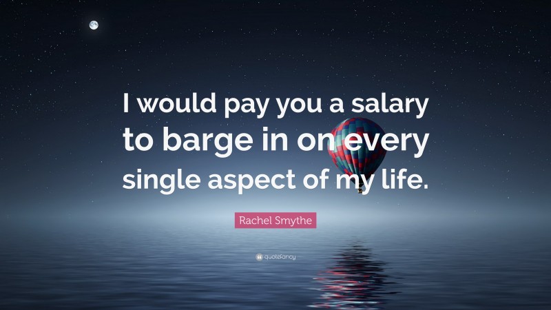 Rachel Smythe Quote: “I would pay you a salary to barge in on every single aspect of my life.”