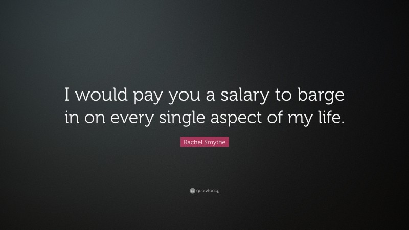 Rachel Smythe Quote: “I would pay you a salary to barge in on every single aspect of my life.”