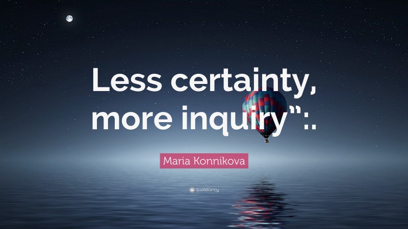 Maria Konnikova Quote: “Less certainty, more inquiry”:.”