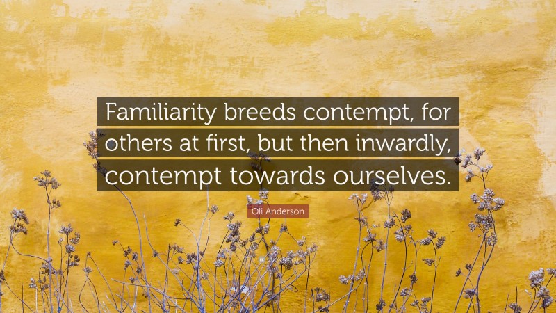 Oli Anderson Quote: “Familiarity breeds contempt, for others at first, but then inwardly, contempt towards ourselves.”