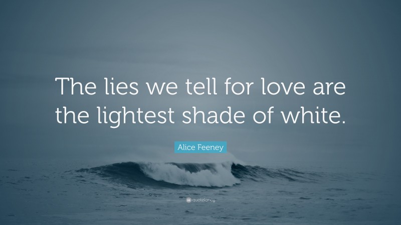 Alice Feeney Quote: “The lies we tell for love are the lightest shade of white.”