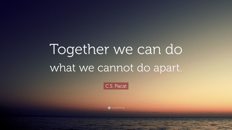 C.S. Pacat Quote: “Together we can do what we cannot do apart.”