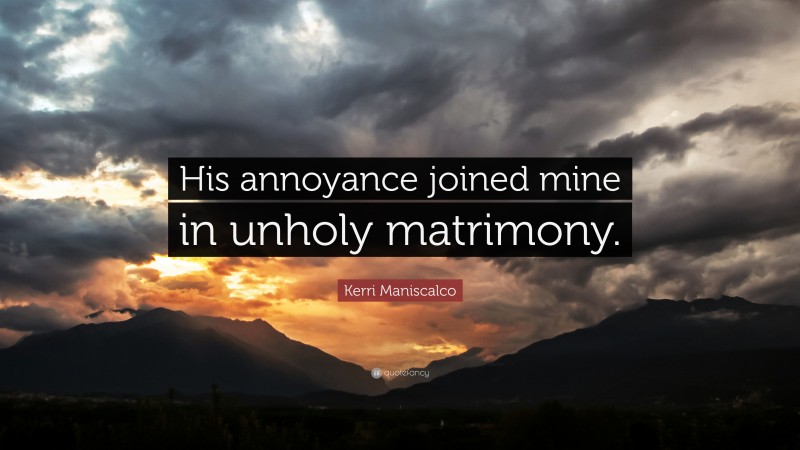 Kerri Maniscalco Quote: “His annoyance joined mine in unholy matrimony.”