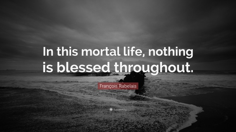 François Rabelais Quote: “In this mortal life, nothing is blessed throughout.”