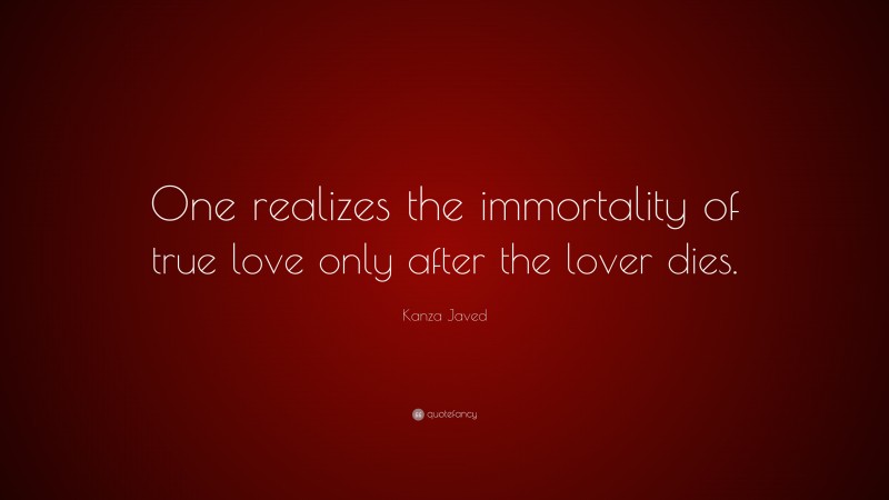 Kanza Javed Quote: “One realizes the immortality of true love only after the lover dies.”