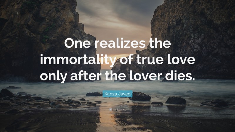 Kanza Javed Quote: “One realizes the immortality of true love only after the lover dies.”