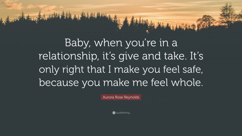 Aurora Rose Reynolds Quote: “Baby, when you’re in a relationship, it’s give and take. It’s only right that I make you feel safe, because you make me feel whole.”