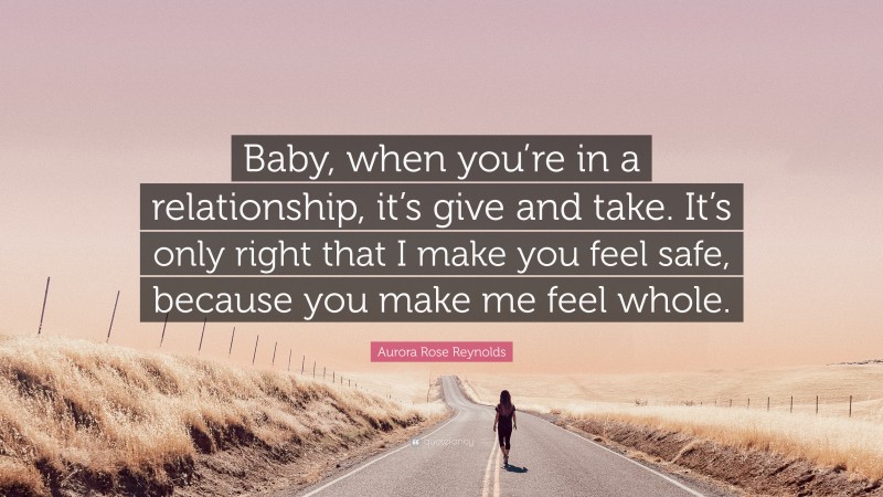 Aurora Rose Reynolds Quote: “Baby, when you’re in a relationship, it’s give and take. It’s only right that I make you feel safe, because you make me feel whole.”