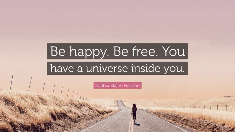 Sophia Elaine Hanson Quote: “Be happy. Be free. You have a universe inside you.”