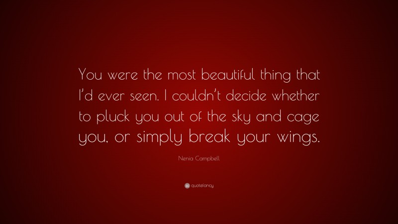 Nenia Campbell Quote: “You were the most beautiful thing that I’d ever seen. I couldn’t decide whether to pluck you out of the sky and cage you, or simply break your wings.”