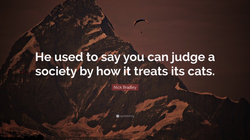 Nick Bradley Quote: “He used to say you can judge a society by how it treats its cats.”
