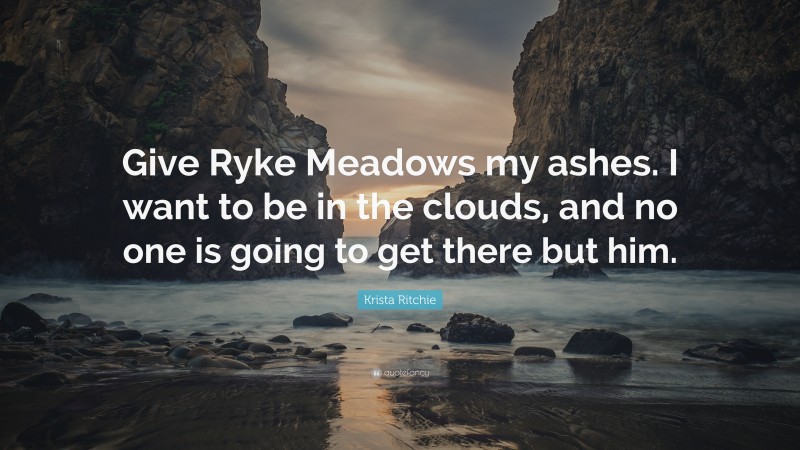 Krista Ritchie Quote: “Give Ryke Meadows my ashes. I want to be in the clouds, and no one is going to get there but him.”