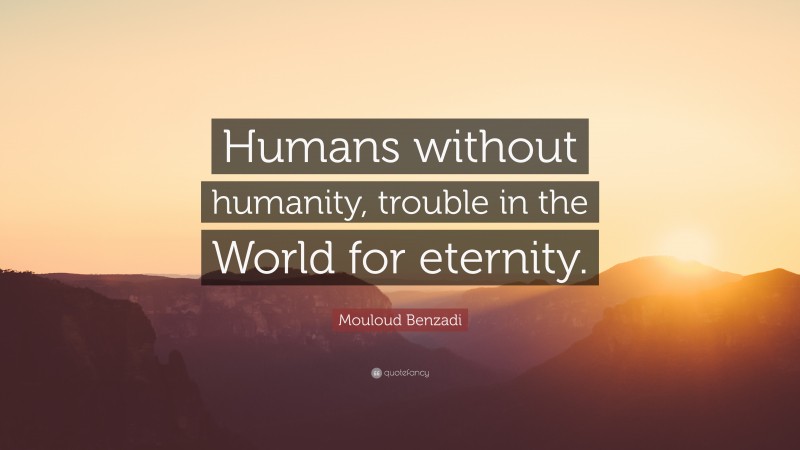 Mouloud Benzadi Quote: “Humans without humanity, trouble in the World for eternity.”