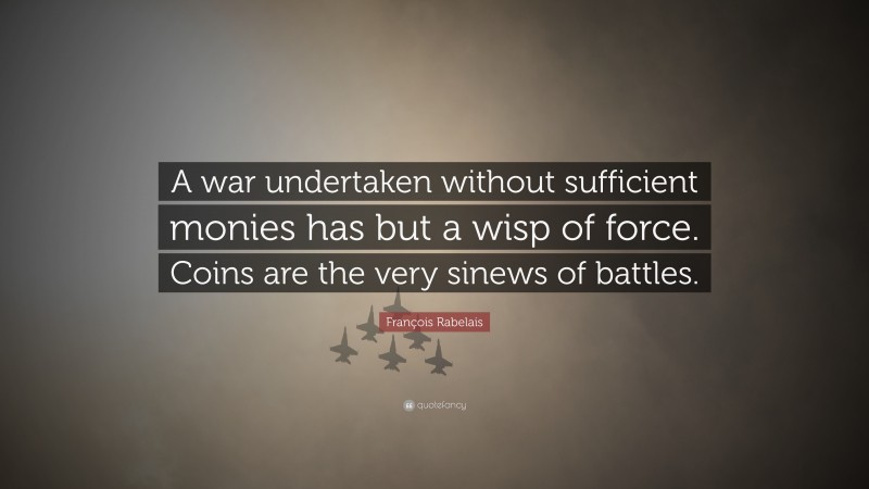 François Rabelais Quote: “A war undertaken without sufficient monies has but a wisp of force. Coins are the very sinews of battles.”