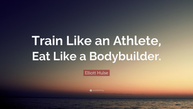 Elliott Hulse Quote: “Train Like an Athlete, Eat Like a Bodybuilder.”