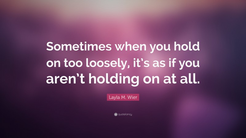 Layla M. Wier Quote: “Sometimes when you hold on too loosely, it’s as if you aren’t holding on at all.”