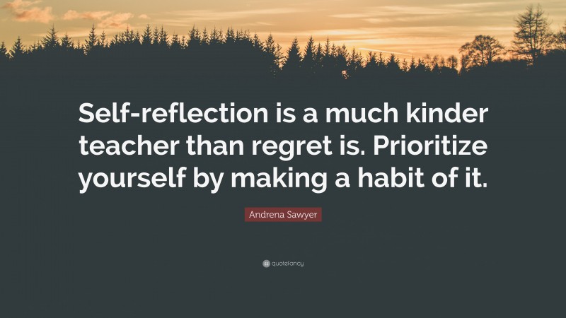 Andrena Sawyer Quote: “Self-reflection is a much kinder teacher than regret is. Prioritize yourself by making a habit of it.”