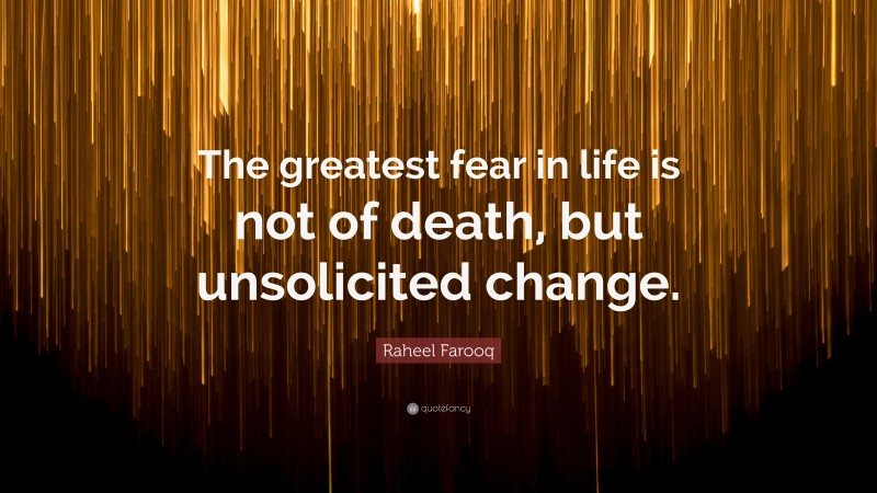 Raheel Farooq Quote: “The greatest fear in life is not of death, but unsolicited change.”