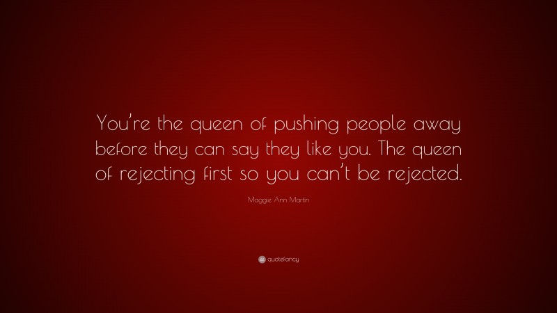 Maggie Ann Martin Quote: “You’re the queen of pushing people away before they can say they like you. The queen of rejecting first so you can’t be rejected.”