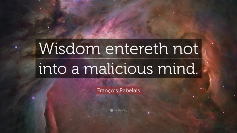 François Rabelais Quote: “Wisdom entereth not into a malicious mind.”