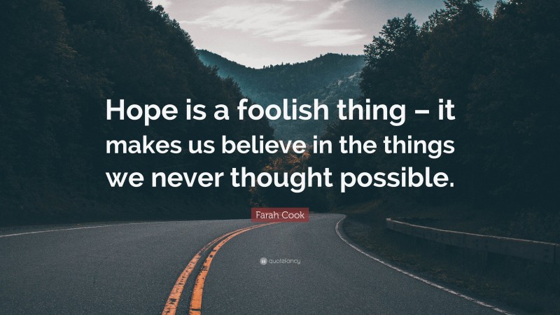 Farah Cook Quote: “Hope is a foolish thing – it makes us believe in the things we never thought possible.”