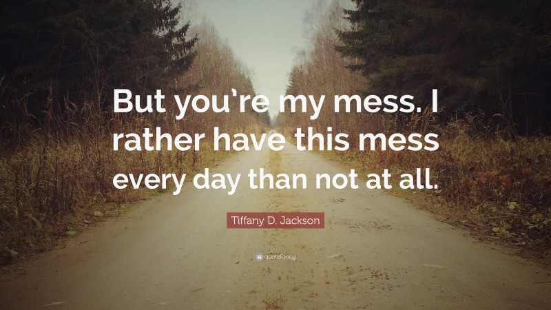 Tiffany D. Jackson Quote: “But you’re my mess. I rather have this mess every day than not at all.”