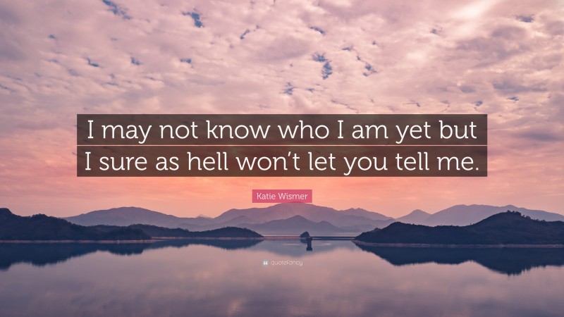 Katie Wismer Quote: “I may not know who I am yet but I sure as hell won’t let you tell me.”