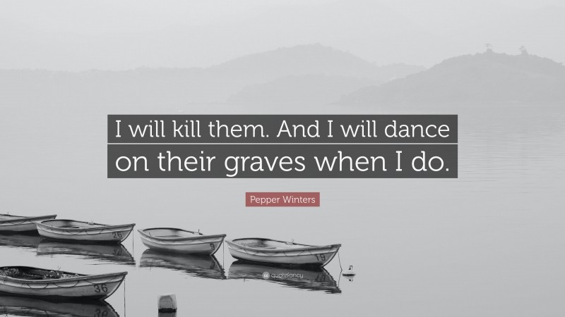 Pepper Winters Quote: “I will kill them. And I will dance on their graves when I do.”