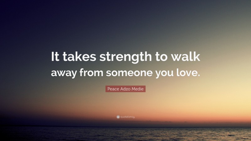 Peace Adzo Medie Quote: “It takes strength to walk away from someone you love.”