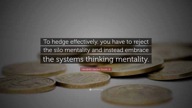 Hendrith Vanlon Smith Jr Quote: “To hedge effectively, you have to reject the silo mentality and instead embrace the systems thinking mentality.”